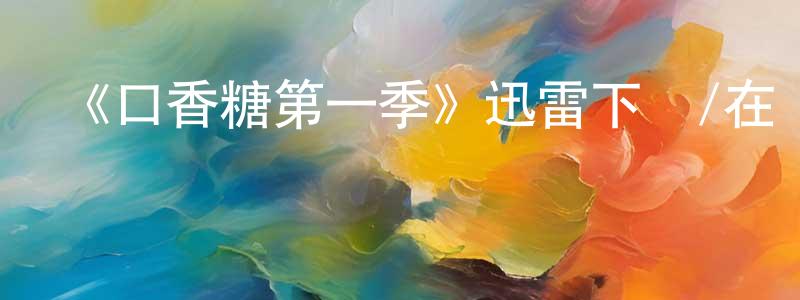 陳愛軍的動漫綜藝大全,《口香糖第一季》迅雷下載/在線觀看-都市情感-美劇天堂